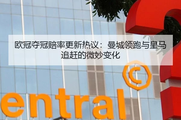 欧冠夺冠赔率更新热议：曼城领跑与皇马追赶的微妙变化