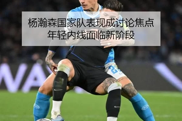 杨瀚森国家队表现成讨论焦点 年轻内线面临新阶段